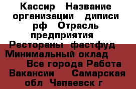 Кассир › Название организации ­ диписи.рф › Отрасль предприятия ­ Рестораны, фастфуд › Минимальный оклад ­ 25 000 - Все города Работа » Вакансии   . Самарская обл.,Чапаевск г.